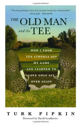 The Old Man and the Tee: How I Took Ten Strokes Off My Game and Learned to Love Golf All Over Again