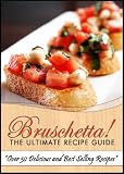Bruschetta! The Ultimate Recipe Guide - Over 30 Delicious & Best Selling Recipes