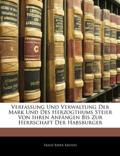 Verfassung Und Verwaltung Der Mark Und Des Herzogthums Steier Von Ihren Anfängen Bis Zur Herrschaft Der Habsburger (German Edition)