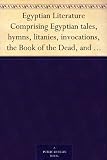 Egyptian Literature Comprising Egyptian tales, hymns, litanies, invocations, the Book of the Dead, and cuneiform writings