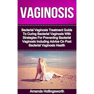 Vaginosis: Bacterial Vaginosis Treatment Guide To Curing Bacterial Vaginosis With Strategies For Preventing Bacterial Vaginosis Including Advice On Po