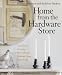 Home from the Hardware Store: Transform Everyday M