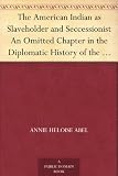 The American Indian as Slaveholder and Seccessionist An Omitted Chapter in the Diplomatic History of the Southern Confederacy