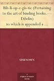 Bib-li-op-e-gis-tic (Pertaining to the art of binding books.-Dibdin) to which is appended a glossary of some terms used in the craft