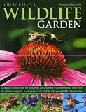How to Create a Wildlife Garden: Complete Instructions for Designing and Planting Wildlife Habitats, with Over 40 Practical Projects, a Directory of 70 Wildlife Species and 800 Photographs