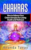 Chakras : How to Balance Your Chakra Energies for Lasting Health and Wellness! Chakras : How to Balance Your Chakra Energies for Lasting Health and Wellness!