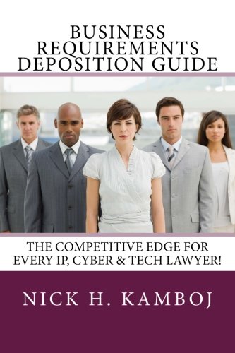 Business Requirements Deposition Guide: The Competitive Edge For Every IP, Cyber & Tech Lawyer!