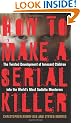 How to Make a Serial Killer: The Twisted Development of Innocent Children Into the World's Most Sadistic Murderers