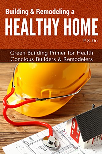 Building & Remodeling a Healthy Home: Green Building Primer for Health Conscious Builders and Remodelers (Healthy Home Series Book 1), by P. S. Orr
