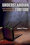 Understanding Torture: Law, Violence, and Political Identity