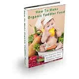 How To Make Organic Toddler Food - An Organic Food Guide For The Toddler Years (Growing Up Organic - Recipes for a Healthy Baby)