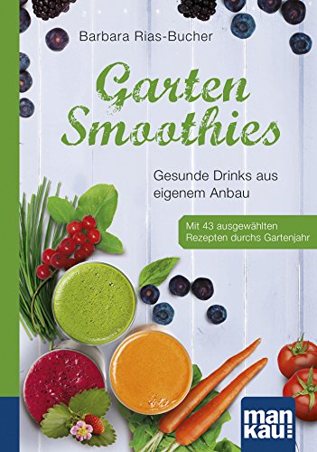 Garten-Smoothies. Kompakt-Ratgeber: Gesunde Drinks aus eigenem Anbau. Mit 43 ausgewählten Rezepten durchs Gartenjahr (German Edition)