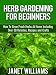 Herb Gardening For Beginners How To Grow Fresh Herbs At Home Including Over 50 Varieties, Recipes and Crafts Janet Williams (Garden Designs)