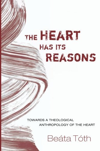 The Heart Has Its Reasons: Towards a Theological Anthropology of the Heart, by Beáta Tóth