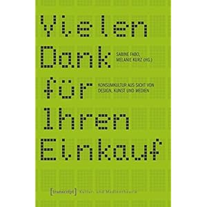 Vielen Dank für Ihren Einkauf: Konsumkultur aus Sicht von Design, Kunst und Medien (Kultur- und Medientheorie)