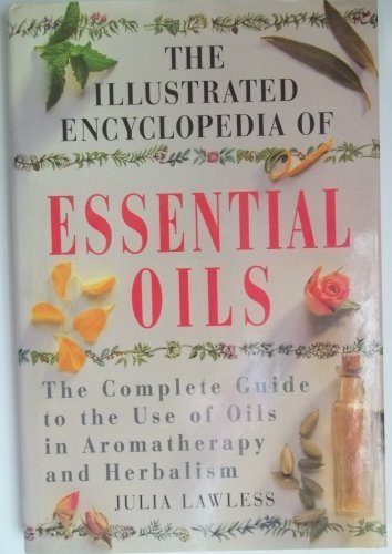 Illustrated Encyclopedia - Essential Oils: The Complete Guide to the Use of Oils in Aromatherapy and Herbalism