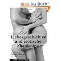 Liebesgeschichten und erotische Phantasien: Ein Erotikbuch voller prickelnder Geschichten �ber Liebe, Lust und Sex