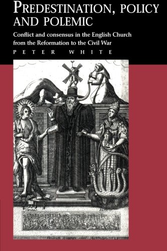 Predestination, Policy and Polemic: Conflict and Consensus in the English Church from the Reformation to the Civil War