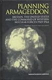 Planning Armageddon: Britain, the United States and the Command of Western Nuclear Forces, 1945-1964 (Studies in the History of Science, Technology & Medicine)