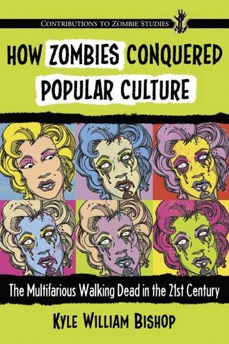 How Zombies Conquered Popular Culture: The Multifarious Walking Dead in the 21st Century (Contributions to Zombie Studies)