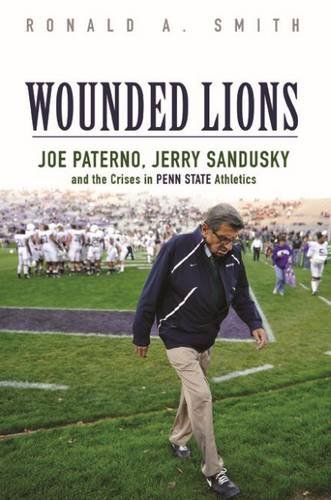 Wounded Lions: Joe Paterno, Jerry Sandusky, and the Crises in Penn State Athletics (Sport and Society), by Ronald A. Smith