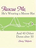 Rescue Me, He's Wearing a Moose Hat: And 40 Other Dates after 50