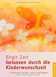 Gelassen durch die Kinderwunschzeit: Loslassen lernen und empfangen - Birgit Zart
