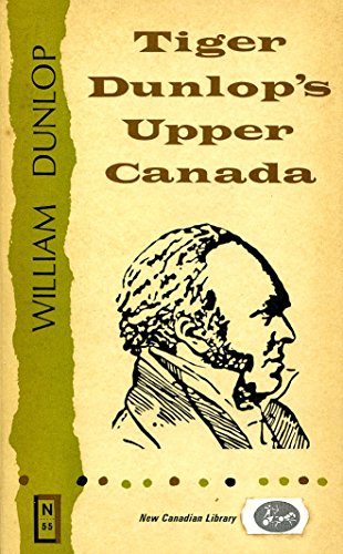 Tiger Dunlop's Upper Canada;: Comprising Recollections of the American war 1812-1814, and Statistical sketches of Upper Canada for the use of emigrants, (New Canadian library, no. 55)