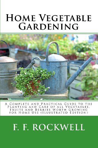 Home Vegetable Gardening: A Complete and Practical Guide to the Planting and Care of all Vegetables, Fruits and Berries Worth Growing for Home Use (Illustrated Edition)