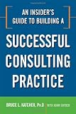 An Insider's Guide to Building a Successful Consulting Practice