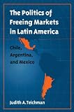 The Politics of Freeing Markets in Latin America: Chile, Argentina, and Mexico