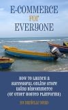 E-Commerce for Everyone: How to Launch a Successful Online Store Using Bigcommerce (or Other Hosted Platforms) 