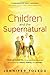 Children and the Supernatural: True Accounts of Kids Unlocking the Power of God through Visions, Healing, and Miracles