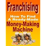 Franchising: How To Find A Ready-Made Money-Making Machine (Small Business Success)