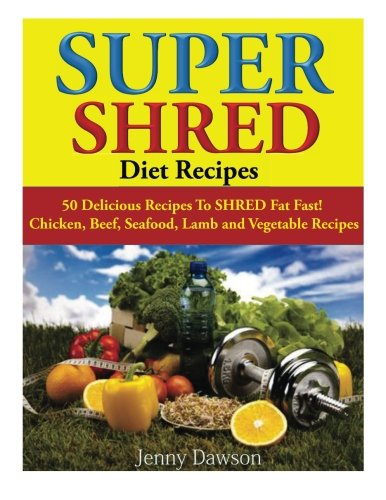 super shred diet recipes 50 delicious recipes to shred fat fast chicken beef seafood lamb and vegetable