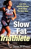 Slow Fat Triathlete: Live Your Athletic Dreams in the Body You Have Now
