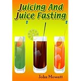 Juicing And Juice Fasting: For Health, Detox ,Liver Cleanse And Weight Loss