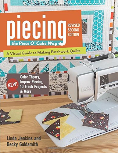 Piecing the Piece O' Cake Way: • A Visual Guide to Making Patchwork Quilts • New! Color Theory, Improv Piecing, 10 Fresh Projects & More