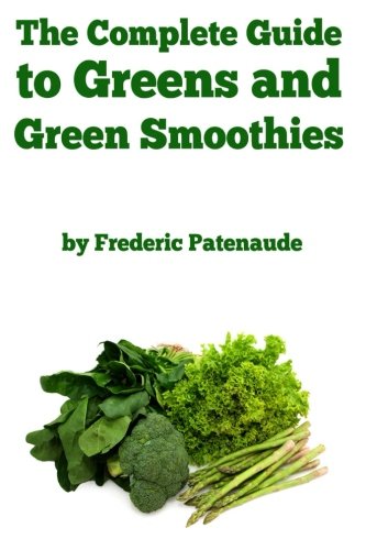 The Complete Guide to Greens and Green Smoothies: Surprisingly delicious, easy-to-make, nutrient-packed recipes to help you blend your way to a healthier, more balanced lifestyle