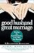 Good Husband, Great Marriage: Finding the Good Husband...in the Man You Married
