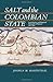Salt and the Colombian State: Local Society and Regional Monopoly in Boyaca, 1821-1900 (Pitt Latin American Series, 349)