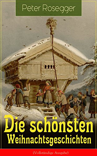 Die schönsten Weihnachtsgeschichten (Vollständige Ausgabe): Erste Weihnachten in der Waldheimat + Die heilige Weihnachtszeit + Als ich Christtagsfreude ... + Weihnacht in Winkelsteg (German Edition)
