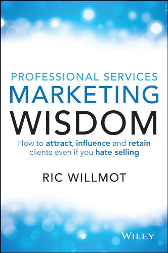Professional Services Marketing Wisdom: How to Attract, Influence and Acquire Customers Even If You Hate Selling
