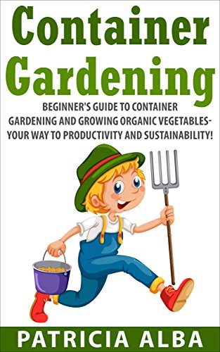 GARDENING: Beginner's Guide to Container Gardening and Growing Organic Vegetables- Your Way to Productivity and Sustainability! (Container Gardening, Homesteading, Herbal Gardening), by Patricia Alba GARDENING: Beginner's Guide to Container Gardening and Growing Organic Vegetables- Your Way to Productivity and Sustainability! (Container Gardening, Homesteading, Herbal Gardening), by Patricia Alba