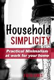 Household Simplicity: Practical Minimalism at Work for Your Home (Practical Minimalism Book Series)
