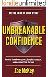 Unbreakable Confidence: How To Think Confidently, Live Fearlessly, And Achieve Your Dreams - Be The Hero Of Your Story