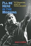 Ill Be Here in the Morning: The Songwriting Legacy of Townes Van Zandt (John and Robin Dickson Series in Texas Music, sponsored by the Center for Texas)