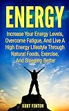 ENERGY: Increase Your Energy Levels, Overcome Fatigue, And Live A High Energy Lifestyle Through Natural Foods, Exercise, And Sleeping Better. (More Energy, ... Eating, Stop Being Tired, Natural Foods)
