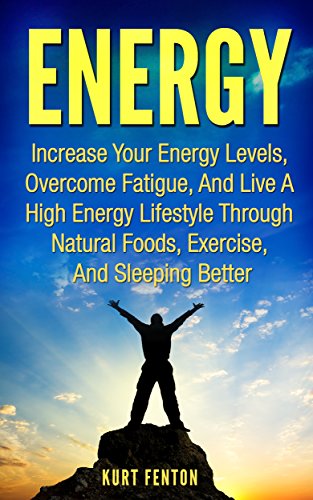 ENERGY: Increase Your Energy Levels, Overcome Fatigue, And Live A High Energy Lifestyle Through Natural Foods, Exercise, And Sleeping Better. (More Energy, ... Eating, Stop Being Tired, Natural Foods)