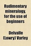 Rudimentary mineralogy, for the use of beginners